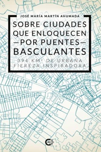SOBRE CIUDADES QUE ENLOQUECEN POR PUENTES BASCULANTES: 394 KM2 DE URBANA FIEREZA INSPIRADORA | 9788419039309 | MARTÍN AHUMADA, JOSÉ MARÍA