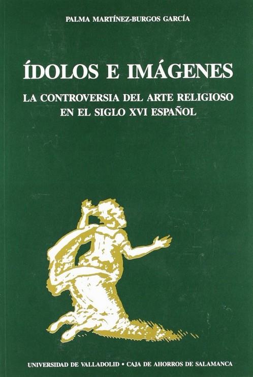 ÍDOLOS E IMÁGENES. LA CONTROVERSIA DEL ARTE RELIGIOSO EN EL SIGLO XVI ESPAÑOL | 9788477621126 | MARTINEZ-BURGOS GARCIA, PALMA