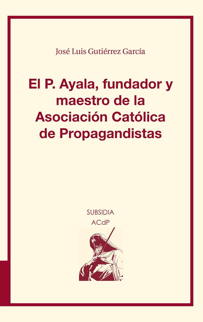 P. AYALA, FUNDADOR Y MAESTRO DE LA ASOCIACIÓN CATÓLICA DE PROPAGANDISTAS, EL | 9788416477173 | GUTIÉRREZ GARCÍA, JOSÉ LUIS