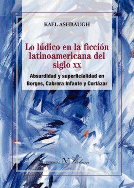 LO LÚDICO EN LA FICCIÓN LATINOAMERICANA DEL SIGLO XX. ABSURDIDAD Y SUPERFICIALIDad en Borges... | 9788490743584 | ASHBAUGH, KAEL