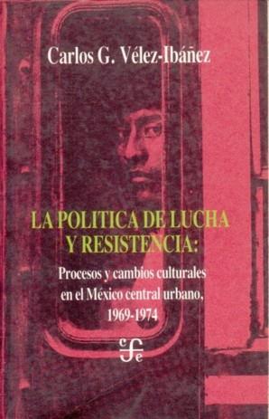 POLÍTICA DE LUCHA Y RESISTENCIA, LA : PROCESOS Y CAMBIOS CULTURALES EN EL MÉXICO CENTRAL URBANO, 1969-1974 | 9789505571185 | VÉLEZ-IBÁÑEZ, CARLOS G.