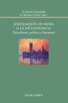 JOSÉ JOAQUÍN DE MORA O LA INCONSTANCIA. PERIODISMO, POLÍTICA Y LITERATURA | 9788498951974 | GARCÍA CASTAÑEDA, S. / ROMERO FERRER, A.