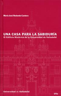 CASA PARA LA SABIDURIA, UNA. EL EDIFICIO HISTORICO DE LA UNIVERSIDAD DE VALLADOLID | 9788484482048 | REDONDO CANTERA, MARIA JOSÉ
