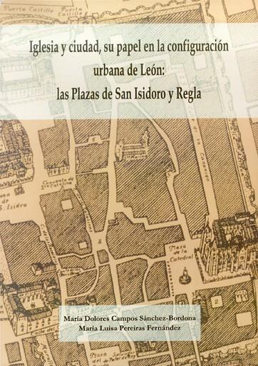 IGLESIA Y CIUDAD, SU PAPEL EN LA CONFIGURACIÓN URBANA DE LEÓN: LAS PLAZAS DE SAN ISIDORO Y REGLA. | 9788497732406 | CAMPOS SÁNCHEZ-BORDONA, MARÍA DOLORES