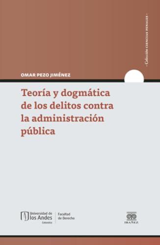 TEORÍA Y DOGMÁTICA DE LOS DELITOS CONTRA LA ADMINI | 9789587987300 | PEZO JIMÉNEZ, OMAR