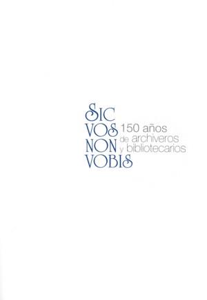 SIC VOS NON VOBIS: 150 AÑOS DE ARCHIVEROS Y BIBLIOTECARIOS | 9788492462063