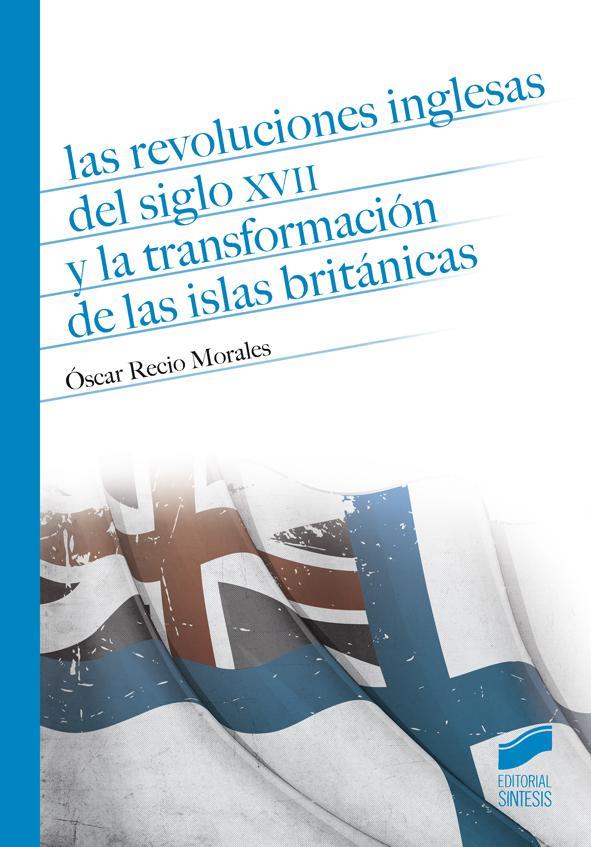 REVOLUCIONES INGLESAS DEL SIGLO XVII Y LA TRANSFORMACIÓN DE LAS ISLAS BRITÁNICAS, LAS | 9788490772300 | RECIO MORALES, ÓSCAR