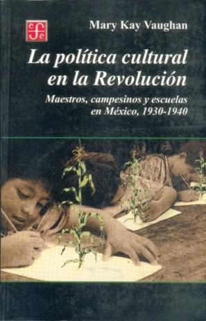 POLÍTICA CULTURAL EN LA REVOLUCIÓN, LA : MAESTROS, CAMPESINOS Y ESCUELAS EN MÉXICO, 1930-1940 | 9789681661465 | VAUGHAN, MARY KAY