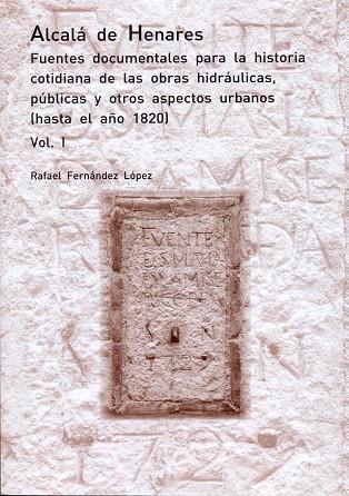 ALCALÁ DE HENARES. FUENTES DOCUMENTALES PARA LA HISTORIA COTIDIANA DE LAS OBRAS HIDRÁULICAS, PÚBLICAS Y OTROS ASPECTOS URBANOS | 9788417729028 | FERNÁNDEZ LÓPEZ, RAFAEL