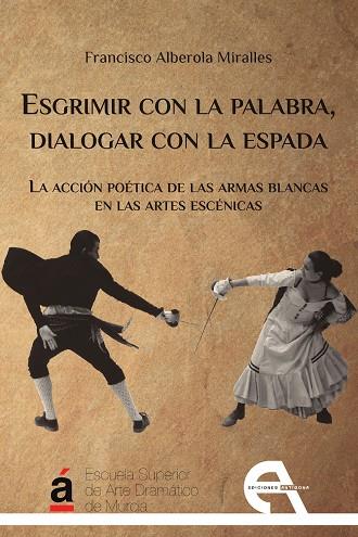 ESGRIMIR CON LA ESPADA, DIALOGAR CON LA ESPADA. LA ACCIÓN POÉTICA DE LAS ARMAS BLANCAS EN LAS ARTES | 9788415906575 | ALBEROLA MIRALLES, FRANCISO