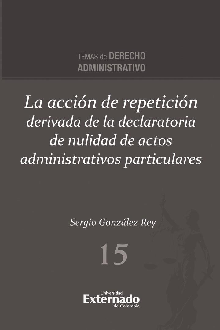 ACCIÓN DE REPETICIÓN DERIVADA DE LA DECLARATORIA DE NULIDAD DE ACTOS ADMINISTRATIVOS PARTICULARES, LA | 9789585062337 | GONZÁLEZ REY, SERGIO