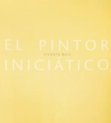 PINTOR INICIÁTICO, EL. VICENTE RUIZ | 9788496898158 | TEJEDA, ISABEL / PÁEZ, MARTÍN