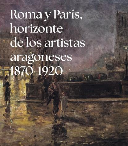 ROMA Y PARÍS, HORIZONTE DE LOS ARTISTAS ARAGONESES (1875-1920) | 9791370141202 | CASTÁN CHOCARRO, ALBERTO / GARCÍA SORIA, MARÍA