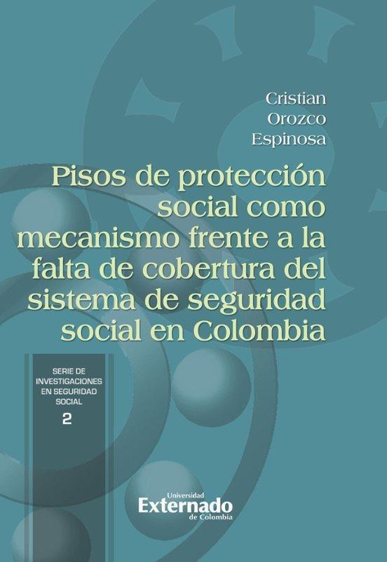 PISOS DE PROTECCIÓN SOCIAL COMO MECANISMO FRENTE A LA FALTA DE COBERTURA DEL SISTEMA DE SEGURIDAD SOCIAL EN COLOMBIA | 9789585060722 | OROZCO ESPINOSA, CRISTIAN