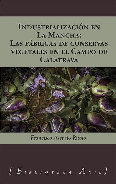 INDUSTRIALIZACION EN LA MANCHA : FABRICAS DE CONSERVAS VEGETALES EN EL CAMPO DE CALATRAVA | 9788412379242 | ASENSIO RUBIO, FRANCISCO