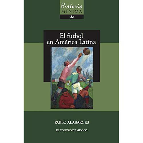 HISTORIA MÍNIMA DEL FUTBOL EN AMÉRICA LATINA | 9786076282519 | ALABARCES, PABLO