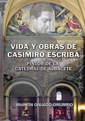 VIDA Y OBRAS DE CASIMIRO ESCRIBÁ, PINTOR DE LA CATEDRAL DE ALBACETE | 9788418161926 | GALLEGO GALLARDO, VALENTÍN