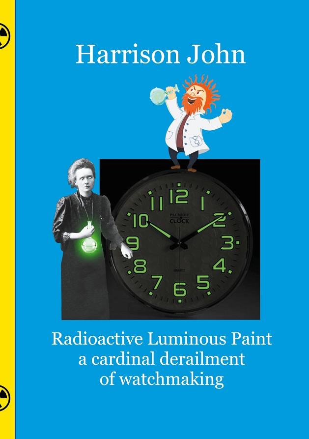 RADIOACTIVE LUMINOUS PAINT - A CARDINAL DERAILMENT OF WATCHMAKING | 9783751922203 | JOHN, HARRISON