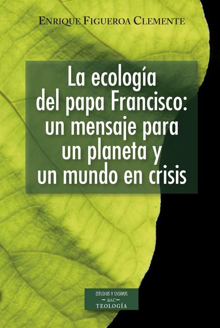 ECOLOGÍA DEL PAPA FRANCISCO, LA : UN MENSAJE PARA UN PLANETA Y UN MUNDO EN CRISIS | 9788422018995 | FIGUEROA CLEMENTE, ENRIQUE