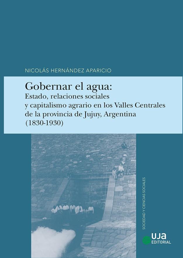 GOBERNAR EL AGUA : ESTADO, RELACIONES SOCIALES Y CAPITALISMO AGRARIO EN LOS VALLES CENTRALES DE LA PROVINCIA DE JULUY, ARGENTINA (1830-1930) | 9788491597261 | HERNÁNDEZ APARICIO, NICOLÁS