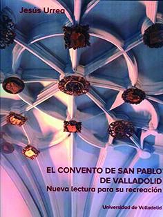 CONVENTO DE SAN PABLO DE VALLADOLID, EL. NUEVA LECTURA PARA SU RECREACIÓN | 9788413201184 | URREA FERNANDEZ, JESUS