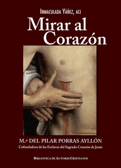 MIRAR AL CORAZÓN. M.ª DEL PILAR PORRAS AYLLÓN, COFUNDADORA DE LAS ESCLAVAS DEL SAGRADO CORAZÓN DE JESÚS | 9788422019596 | YÁÑEZ, INMACULADA
