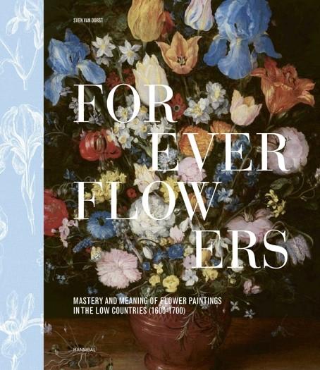 FOREVER FLOWERS - MASTERY AND MEANING OF FLOWER PAINTINGS IN THE LOW COUNTRIES (1600-1700) | 9789464941906 | VAN DORST, SVEN