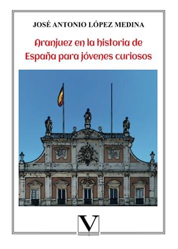 ARANJUEZ EN LA HISTORIA DE ESPAÑA PARA JÓVENES CURIOSOS | 9788413371801 | LÓPEZ MEDINA, JOSÉ ANTONIO
