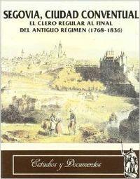 SEGOVIA, CIUDAD CONVENTUAL. EL CLERO REGULAR AL FINAL DEL ANTIGUO REGIMEN (1768-1836) | 9788477624776 | BARRIO GOZALO, MAXIMILIANO