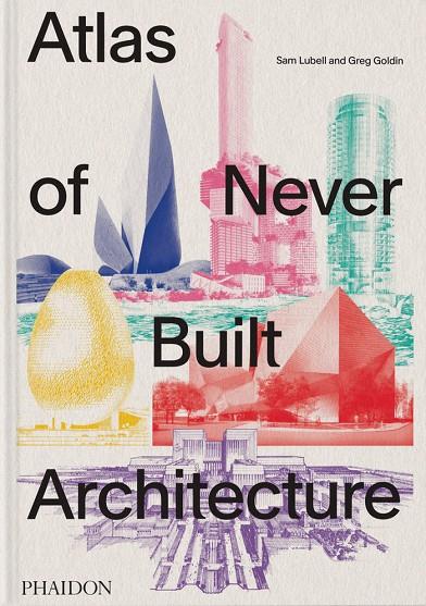 ATLAS OF NEVER BUILT ARCHITECTURE | 9781838666538 | GOLDIN, GREG / LUBELL, SAM