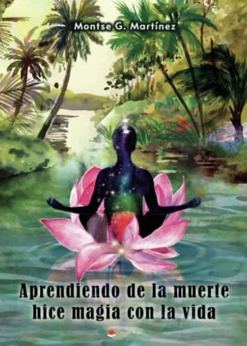 APRENDIENDO DE LA MUERTE HICE MAGIA CON LA VIDA | 9788411456487 | MARTÍNEZ, MONTSE G.