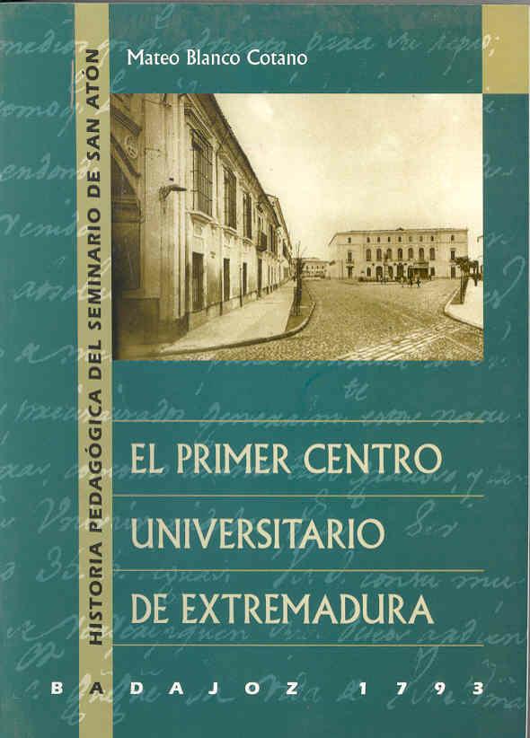 PRIMER CENTRO UNIVERSITARIO EXTREMEÑO, EL. BADAJOZ 1793. HISTORIA PEDAGÓGICA DEL SEMINARIO DE SAN ANTÓN | 9788477233329 | BLANCO COTANO, MATEO