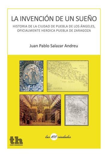 INVENCIÓN DE UN SUEÑO, LA : HISTORIA DE LA CIUDAD DE PUEBLA DE LOS ÁNGELES, OFICIALMENTE HEROICA PUEBLA DE ZARAGOZA | 9788416062959 | SALAZAR ANDREU, JUAN PABLO