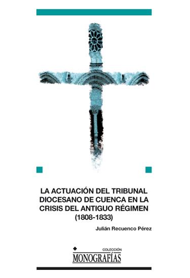 ACTUACIÓN DEL TRIBUNAL DIOCESANO DE CUENCA EN LA CRISIS DEL ANTIGUO RÉGIMEN, LA | 9788484278139 | RECUENCO PÉREZ, JULIÁN