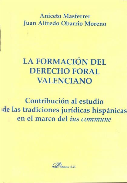 FORMACIÓN DEL DERECHO FORAL VALENCIANO, LA. CONTRIBUCIÓN AL ESTUDIO DE LAS TRADICIONES JURÍDICAS HISPÁNICAS EN EL MARCO DEL IUS COMMUNE | 9788499828268 | MASFERRER, ANICETO / OBARRIO MORENO, JUAN ALFREDO