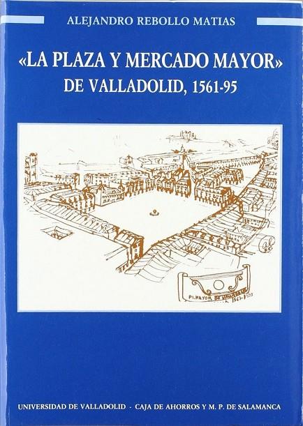PLAZA Y MERCADO MAYOR DE VALLADOLID, LA. 1561-1595 | 9788477620587 | REBOLLO MATIAS, ALEJANDRO