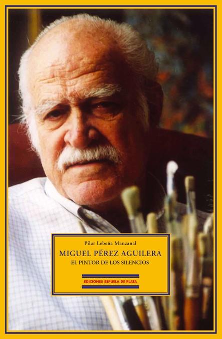 MIGUEL PEREZ AGUILERA, EL PINTOR DE LOS SILENCIOS | 9788484722151 | LEBEÑA MANZANAL, PILAR