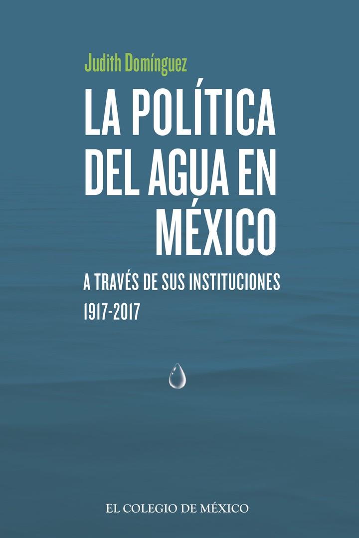 POLÍTICA DEL AGUA EN MÉXICO A TRAVÉS DE SUS INSTITUCIONES, 1917-2017, LA | 9786076289372 | DOMÍNGUEZ, JUDITH