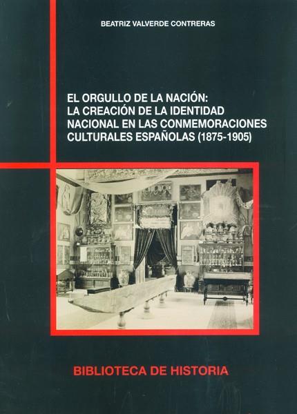 ORGULLO DE LA NACIÓN, EL : LA CREACIÓN DE LA IDENTIDAD NACIONAL EN LAS CONMEMORACIONES CULTURALES ESPAÑOLAS (1875-1905) | 9788400100230 | VALVERDE CONTRERAS, BEATRIZ