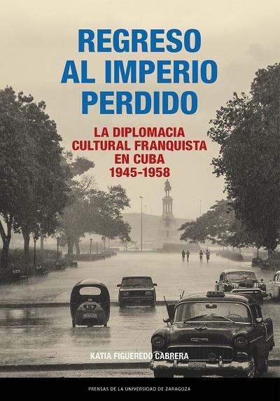 REGRESO AL IMPERIO PERDIDO. LA DIPLOMACIA CULTURAL FRANQUISTA EN CUBA, 1945-1958 | 9788413409573 | FIGUEREDO CABRERA, KATIA