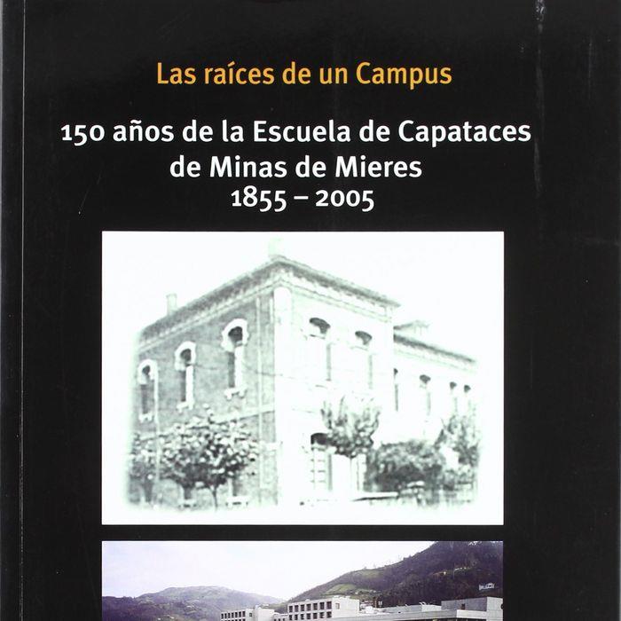 RAÍCES DE UN CAMPUS, LAS : 150 AÑOS DE LA ESCUELA DE CAPATACES DE MINAS DE MIERES | 9788483174968 | VARIOS AUTORES