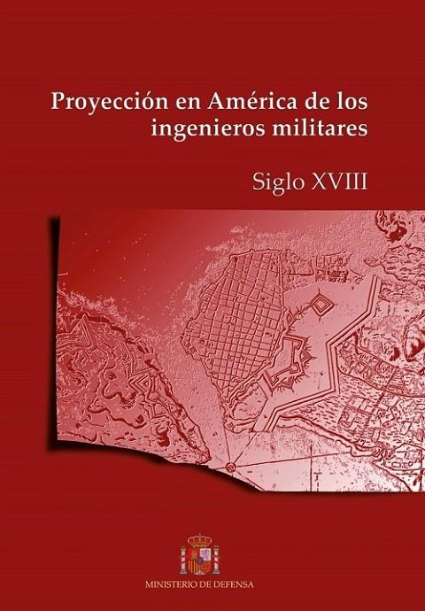 PROYECCIÓN EN AMÉRICA DE LOS INGENIEROS MILITARES. SIGLO XVIII | 9788490911785