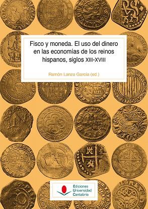 FISCO Y MONEDA. EL USO DEL DINERO EN LAS ECONOMÍAS DE LOS REINOS HISPANOS, SIGLOS XIII-XVIII | 9788417888008 | LANZA GARCÍA, RAMÓN / BAYDAL, VICENT / MUGUETA, IÑIGO / ORTEGO RICO, PABLO / IRIJOA CORTÉS, IAGO / V