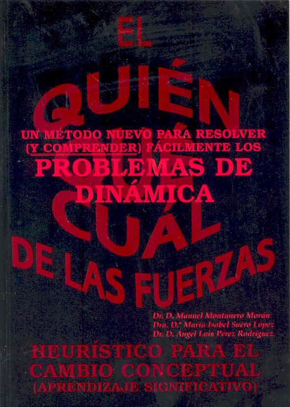 QUIÉN, QUÉ, CUÁL DE LAS FUERZAS. UN MÉTODO NUEVO PARA RESOLVER Y COMPRENDER FÁCILMENTE LOS PROBLEMAS DE DINÁMICA, EL. HEURISTICO PARA EL CAMBIO CONCEP | 9788477232346 | MONTANERO MORÁN, MANUEL / SUERO LÓPEZ, ISABEL / PÉREZ RODRÍGUEZ, ÁNGEL LUIS