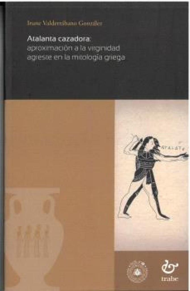 ATALANTA CAZADORA : APROXIMACIÓN A LA VIRGINIDAD AGRESTE EN LA MITOLOGÍA GRIEGA | 9788410345485 | VALDERRABANO GONZALEZ, IRUNE