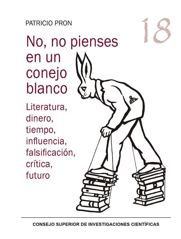 NO, NO PIENSES EN UN CONEJO BLANCO : LITERATURA, DINERO, TIEMPO, INFLUENCIA, FALSIFICACIÓN, CRÍTICA, FUTURO | 9788400109769 | PRON, PATRICIO