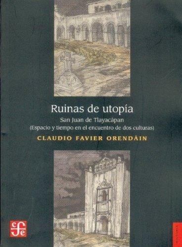 RUINAS DE UTOPÍA : SAN JUAN DE TLAYACÁPAN. ESPACIO Y TIEMPO EN EL ENCUENTRO DE DOS CULTURAS | 9789681651053 | FAVIER ORENDÁIN, CLAUDIO