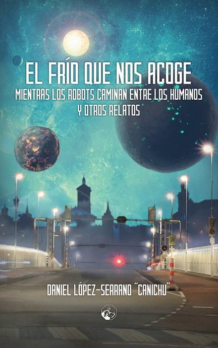 FRIO QUE NOS ACOGE MIENTRAS LOS ROBOTS CAMINAN ENTRE LOS HUMANOS, EL | 9788412007183 | LOPEZ SERRANO, DANIEL CANICHU