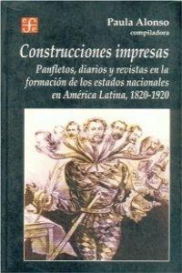 CONSTRUCCIONES IMPRESAS : PANFLETOS, DIARIOS Y REVISTAS EN LA FORMACIÓN DE LOS ESTADOS NACIONALES EN AMÉRICA LATINA, 1820-1920 | 9789505576005 | ALONSO, PAULA