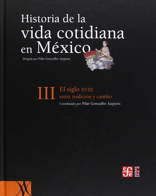 HISTORIA DE LA VIDA COTIDIANA EN MÉXICO, TOMO III : EL SIGLO XVIII : ENTRE LA TRADICIÓN Y EL CAMBIO | 9789681674915 | GONZALBO AIZPURU, PILAR